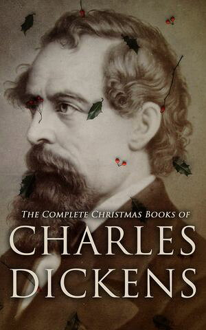 The Complete Christmas Books of Charles Dickens A Christmas Carol, The Chimes, The Cricket on th..