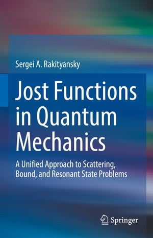 Jost Functions in Quantum Mechanics A Unified Approach to Scattering, Bound, and Resonant State Problems【電子書籍】 Sergei A. Rakityansky