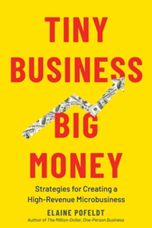 Tiny Business, Big Money: Strategies for Creating a High-Revenue Microbusiness【電子書籍】 Elaine Pofeldt