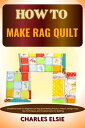 HOW TO MAKE RAG QUILT Simplified Guide For Beginners On Rag Quilt Making Process, Pattern, Design Tools, Tips Techniques, And Creative Ideas For Quilting【電子書籍】 Charles Elsie