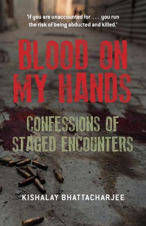 Blood on My Hands Confessions of Staged Encounters【電子書籍】[ Kishalay Bhattacharjee ]