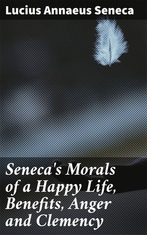 Seneca's Morals of a Happy Life, Benefits, Anger and Clemency