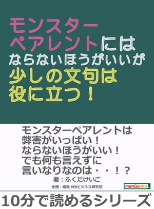 ＜p＞さっと読めるミニ書籍です（文章量8,000文字以上 9,000文字未満（10分で読めるシリーズ）=紙の書籍の16ページ程度）＜/p＞ ＜p＞【書籍説明】＜br /＞ 近年社会問題にもなっているモンスターペアレント。＜br /＞ 親であれば「自分の子どもが一番」と思うのは普通のことですが、度を越えてしまうとそれは「子どもへの愛情」ではなく、＜br /＞ もはや「自分のエゴを満たすための暴挙」になっているのです。＜br /＞ モンスターペアレントは弊害がたくさんあります！ならないほうがいいです！＜br /＞ しかし「学校や保育園に対して思うことはあるけど、何も言えない」「言いなり」というのもまた問題なのです！＜br /＞ この本では「モンスターペアレントにならないほうがいい」ということと「学校や保育園に多少はものを言えたほうがいい」という両側面を考えていきます。＜br /＞ モンスターペアレントにならない方法と、学校や保育園の言いなりにならない方法をぜひ見つけていっていただければと思います。＜/p＞ ＜p＞【目次】＜br /＞ そもそもモンスターペアレントとは？＜br /＞ モンスターペアレントの弊害＜br /＞ モンスターペアレントにならないために＜br /＞ まとめ1＜br /＞ いい人過ぎてはいませんか？＜br /＞ 少しの文句は役に立つ！＜br /＞ まとめ2＜/p＞ ＜p＞【著者紹介】＜br /＞ ふくだけいご（フクダケイゴ）＜br /＞ 保育士歴9年のかけ出しライター。＜br /＞ 既婚で0歳の息子が一人。＜br /＞ 人生いつでもホームラン狙い。＜br /＞ …　以上まえがきより抜粋＜/p＞画面が切り替わりますので、しばらくお待ち下さい。 ※ご購入は、楽天kobo商品ページからお願いします。※切り替わらない場合は、こちら をクリックして下さい。 ※このページからは注文できません。