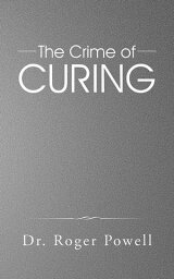 The Crime of Curing【電子書籍】[ Dr. Roger Powell ]