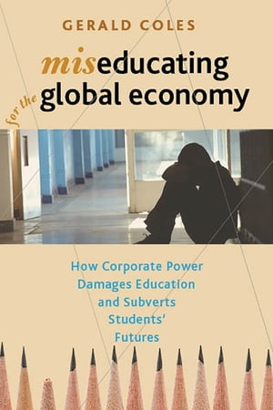 Miseducating for the Global Economy How Corporate Power Damages Education and Subverts Students’ Futures【電子書籍】[ Gerald Coles ]