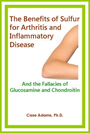 The Benefits of Sulfur for Arthritis and other Inflammatory Disease And the Fallacies of Glucosamine and Chondroitin