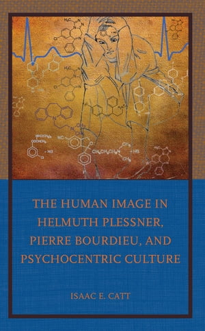 The Human Image in Helmuth Plessner, Pierre Bourdieu, and Psychocentric Culture【電子書籍】 Isaac E. Catt