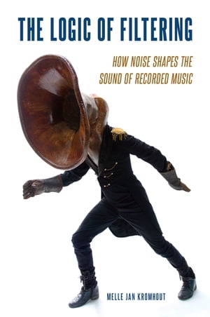 The Logic of Filtering How Noise Shapes the Sound of Recorded Music【電子書籍】 Melle Jan Kromhout