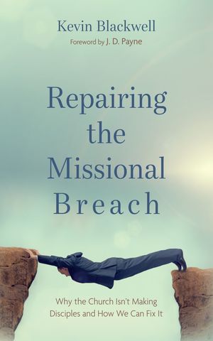 Repairing the Missional Breach Why the Church Isn’t Making Disciples and How We Can Fix It