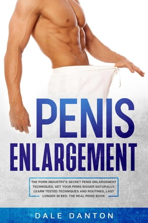Penis Enlargement: The Porn Industry’s Secret Penis Enlargement Techniques. Get Your Penis Bigger Naturally, Learn Tested Techniques and Routines, Last Longer in Bed, the Real Penis Book【電子書籍】[ Dale Danton ]