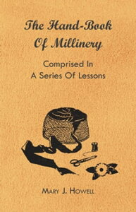 The Hand-Book of Millinery - Comprised in a Series of Lessons for the Formation of Bonnets, Capotes, Turbans, Caps, Bows, Etc - To Which is Appended a Treatise on Taste, and the Blending of Colours - Also an Essay on Corset Making【電子書籍】