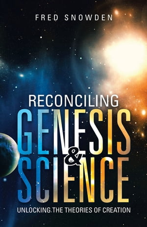 Reconciling Genesis & Science Unlocking the Theories of Creation【電子書籍】[ Fred Snowden ]