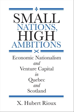 Small Nations, High Ambitions Economic Nationalism and Venture Capital in Quebec and Scotland【電子書籍】 X. Hubert Rioux