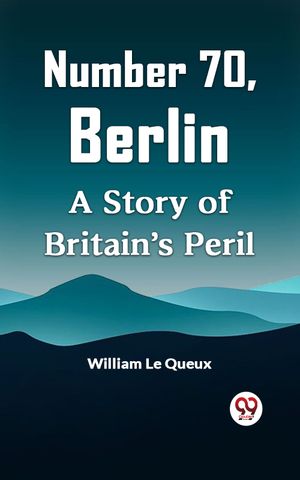 Number 70, Berlin A Story of Britain's Peril【電子書籍】[ William Le Queux ]