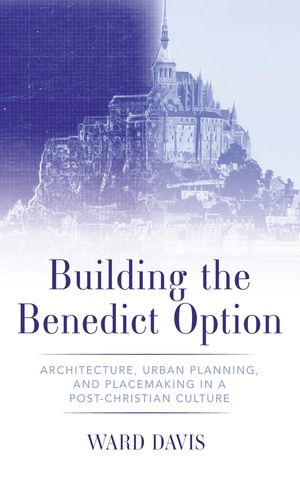 Building the Benedict Option Architecture, Urban Planning, and Placemaking in a Post-Christian Culture【電子書籍】[ Ward Davis ]