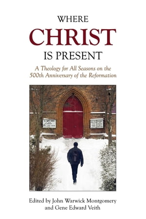 Where Christ Is Present A Theology for All Seasons on the 500th Anniversary of t...