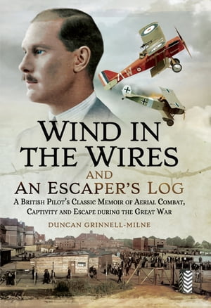 Wind in the Wires and an Escaper's Log A British Pilot's Classic Memoir of Aerial Combat, Captivity and Escapeduring the Great War【電子書籍】[ Duncan Grinnell-Milne ]