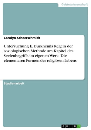 Untersuchung E. Durkheims Regeln der soziologischen Methode am Kapitel des Seelenbegriffs im eigenen Werk 'Die elementaren Formen des religi?sen Lebens'