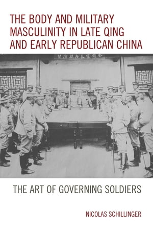 The Body and Military Masculinity in Late Qing and Early Republican China The Art of Governing Soldiers【電子書籍】[ Nicolas Schillinger ]