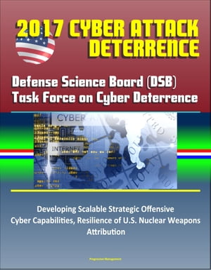 2017 Cyber Attack Deterrence: Defense Science Board (DSB) Task Force on Cyber Deterrence – Developing Scalable Strategic Offensive Cyber Capabilities, Resilience of U.S. Nuclear Weapons, Attribution