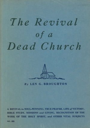 The Revival of a Dead Church A Revival in Soul-Winning, True Prayer, Life of Victory, Bible Study, Missions and Giving, Recognition of the Work of the Holy Spirit, and Other Vital Subjects【電子書籍】 Len G. Broughton