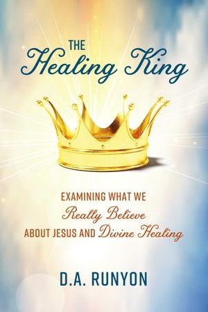 The Healing King Examining What We Really Believe About Jesus and Divine Healing