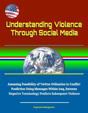 Understanding Violence Through Social Media: Assessing Feasibility of Twitter Utilization in Conflict Prediction Using Messages Within Iraq, Extreme Negative Terminology Predicts Subsequent Violence【電子書籍】[ Progressive Management ]