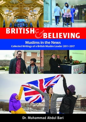 British & Believing Muslims in the News: Collected Writings of a British Muslim Leader 2011-2017【電子書籍】[ Dr. Muhammad Abdul Bari ]