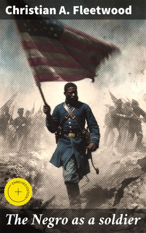 The Negro as a soldier Enriched edition. Exploring the Forgotten Legacy of Black Soldiers in American Military History【電子書籍】[ Christian A. Fleetwood ]
