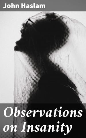 Observations on Insanity With Practical Remarks on the Disease and an Account of the Morbid Appearances on Dissection【電子書籍】[ John Haslam ]