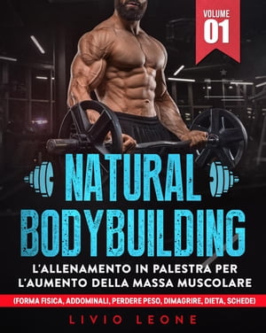Natural bodybuilding: L’allenamento in palestra per l’aumento della massa muscolare (forma fisica, addominali, perdere peso, dimagrire, dieta, schede). Volume 1