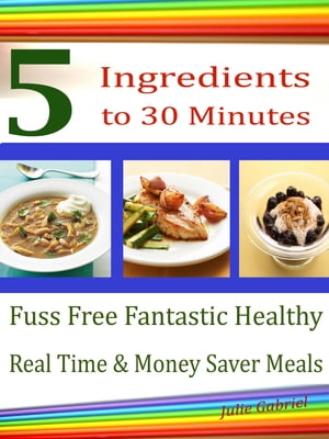 5 Ingredients 5 to 30 Minutes Fuss Free Fantastic Healthy Real Time & Money Saver Meals【電子書籍】[ Julie Gabriel ]