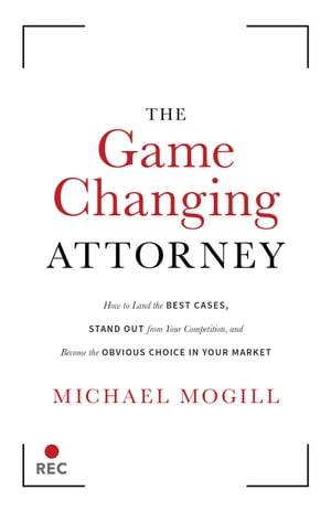 The Game Changing Attorney How to Land the Best Cases, Stand Out from Your Competition, And Become The Obvious Choice in Your Market