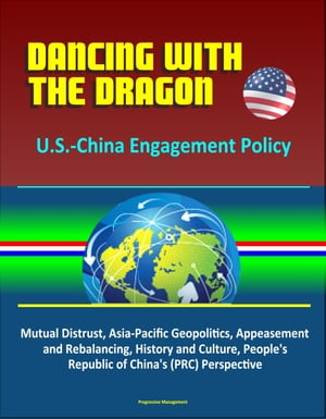 Dancing with the Dragon: U.S.-China Engagement Policy - Mutual Distrust, Asia-Pacific Geopolitics, Appeasement and Rebalancing, History and Culture, People 039 s Republic of China 039 s (PRC) Perspective【電子書籍】 Progressive Management