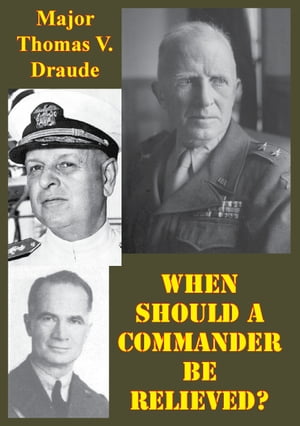 When Should A Commander Be Relieved? A Study Of Combat Reliefs Of Commanders Of Battalions And Lower Units During The Vietnam Era【電子書籍】[ Major Thomas V. Draude ]