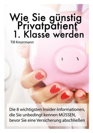 Wie Sie g?nstig Privatpatient 1. Klasse werden Die 8 wichtigsten Insider-Informationen, die Sie unbedingt kennen m?ssen, bevor Sie eine Versicherung a...