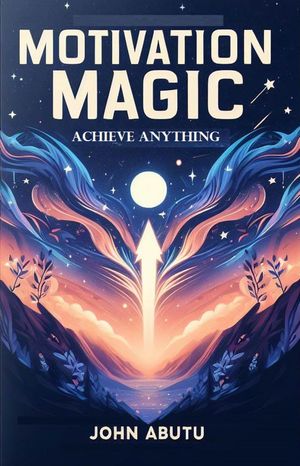 Motivation Magic: Achieve Anything 'Motivation Magic' is not just a book; it's your passport to a future where anything is possible.