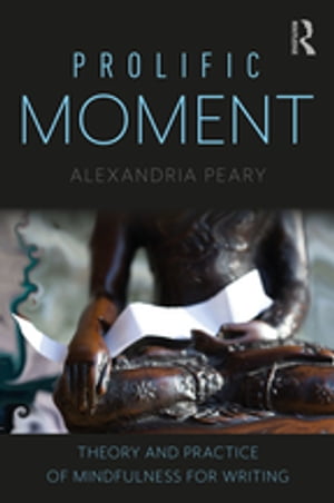 Prolific Moment Theory and Practice of Mindfulness for Writing【電子書籍】 Alexandria Peary