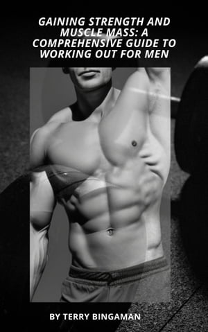 Gaining Strength and Muscle Mass A Comprehensive Guide to Working Out for Men: How to build your dream body【電子書籍】[ Terry Bingaman ]