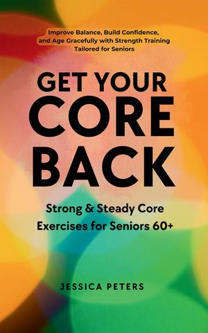 Get Your Core Back, Strong and Steady Core Exercises for Seniors 60+ Improve Balance, Build Confidence, and Age Gracefully with Strength Training Tailored for SeniorsŻҽҡ[ Jessica Peters ]