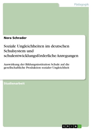 Soziale Ungleichheiten im deutschen Schulsystem und schulentwicklungsf?rderliche Anregungen Auswirkung der Bildungsinstitution Schule auf die gesellschaftliche Produktion sozialer Ungleichheit