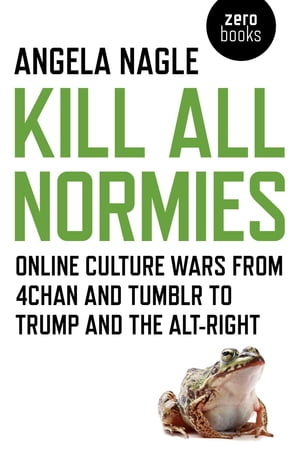 Kill All Normies Online Culture Wars From 4Chan And Tumblr To Trump And The Alt-Right【電子書籍】[ Angela Nagle ]