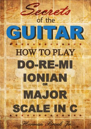 How to play Do-Re-Mi, the Ionian or Major Scale in C: Secrets of the Guitar