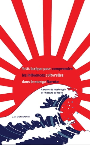 Petit lexique pour comprendre les influences culturelles dans le manga Naruto, travers la mythologie et l’histoire du Japon【電子書籍】 J.M. MONTSALVAT