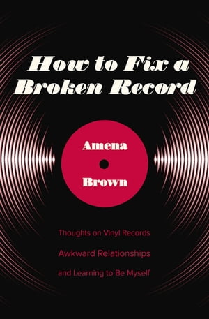 How to Fix a Broken Record Thoughts on Vinyl Records, Awkward Relationships, and Learning to Be Myself【電子書籍】[ Amena Brown ]