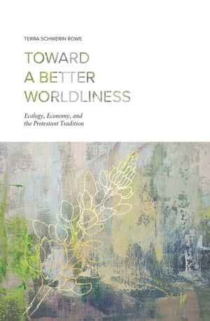 Toward a Better Worldliness Ecology, Economy, and the Protestant Tradition【電子書籍】[ Terra Schwerin Rowe ]