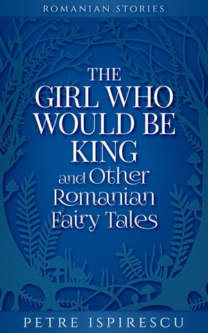 The Girl Who Would Be King and Other Romanian Fairy Tales【電子書籍】[ Petre Ispirescu ]