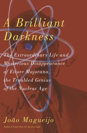 A Brilliant Darkness The Extraordinary Life and Mysterious Disappearance of Ettore Majorana, the Troubled Genius of the N