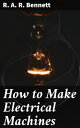 How to Make Electrical Machines Containing Full Directions for Making Electrical Machines, Induction Coils, Dynamos, and Many Novel Toys to Be Worked by Electricity