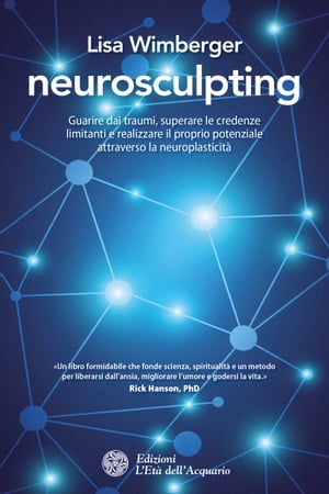 Neurosculpting Guarire dai traumi, superare le credenze limitanti e realizzare il proprio potenziale attraverso la neuroplasticit?
